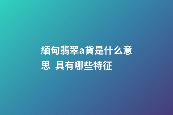 緬甸翡翠a貨是什么意思  具有哪些特征